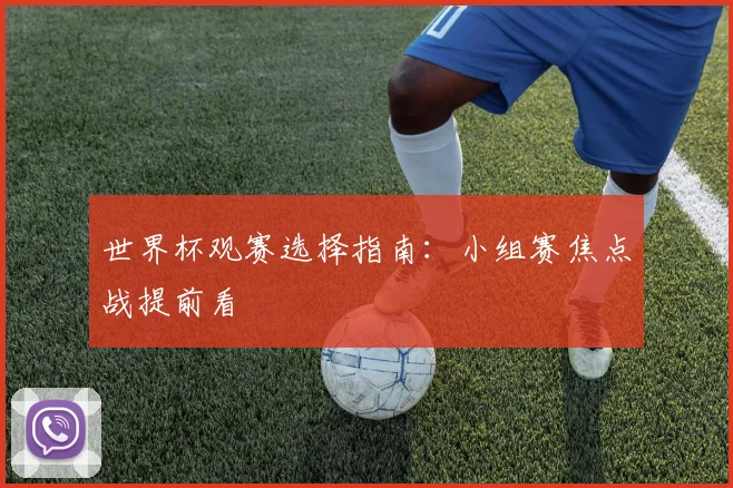 世界杯观赛选择指南:小组赛焦点战提前看