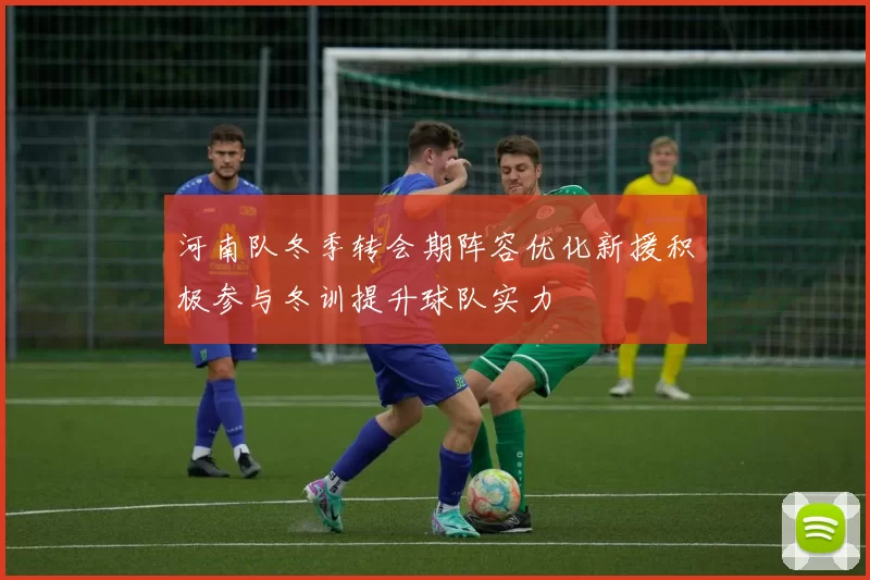 河南队冬季转会期阵容优化新援积极参与冬训提升球队实力