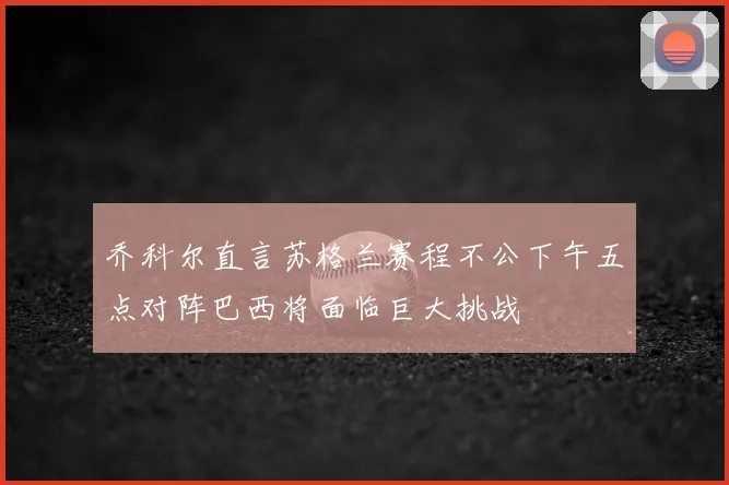乔科尔直言苏格兰赛程不公下午五点对阵巴西将面临巨大挑战