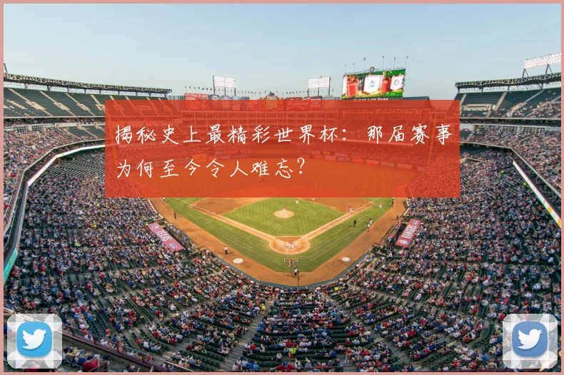 揭秘史上最精彩世界杯:那届赛事为何至今令人难忘?