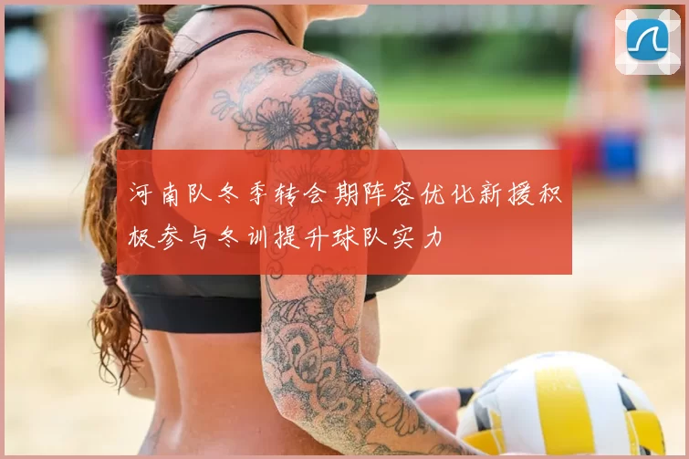 河南队冬季转会期阵容优化新援积极参与冬训提升球队实力