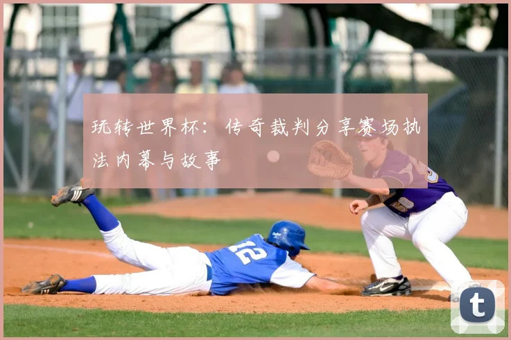 玩转世界杯：传奇裁判分享赛场执法内幕与故事