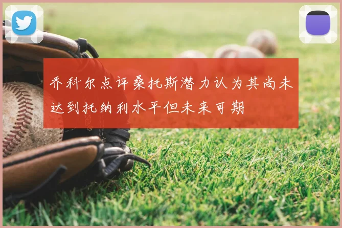 乔科尔点评桑托斯潜力认为其尚未达到托纳利水平但未来可期