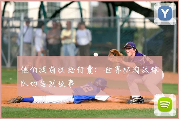 他们提前收拾行囊：世界杯淘汰球队的告别故事