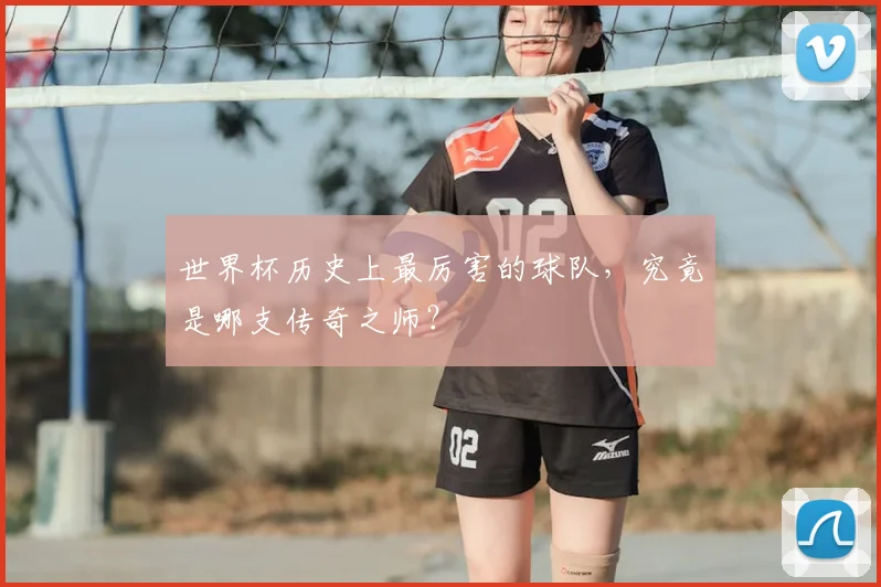 世界杯历史上最厉害的球队,究竟是哪支传奇之师?