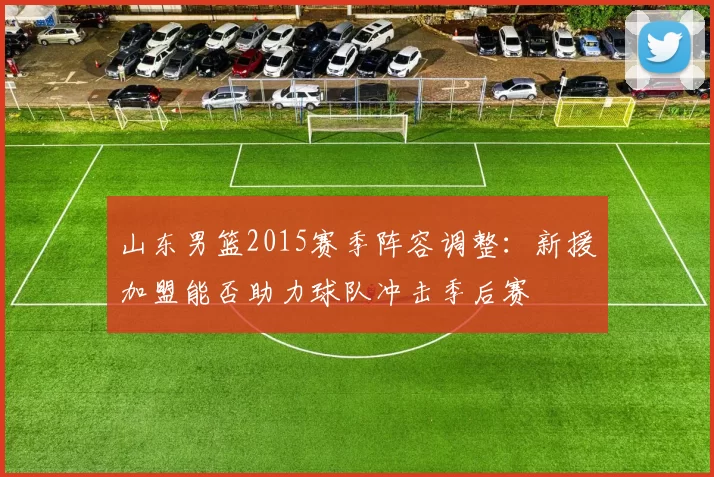 山东男篮2015赛季阵容调整:新援加盟能否助力球队冲击季后赛