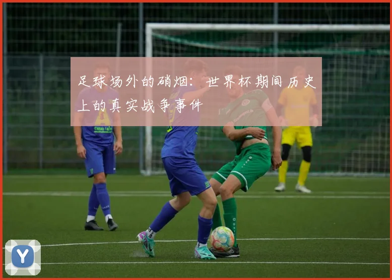 足球场外的硝烟:世界杯期间历史上的真实战争事件