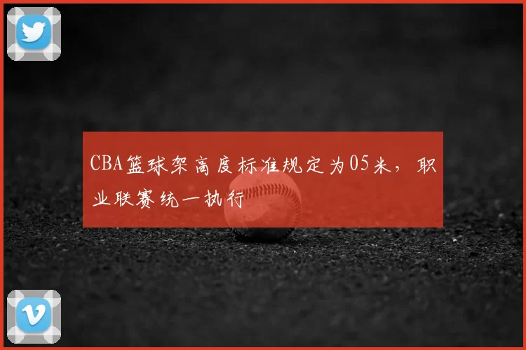 CBA篮球架高度标准规定为05米，职业联赛统一执行