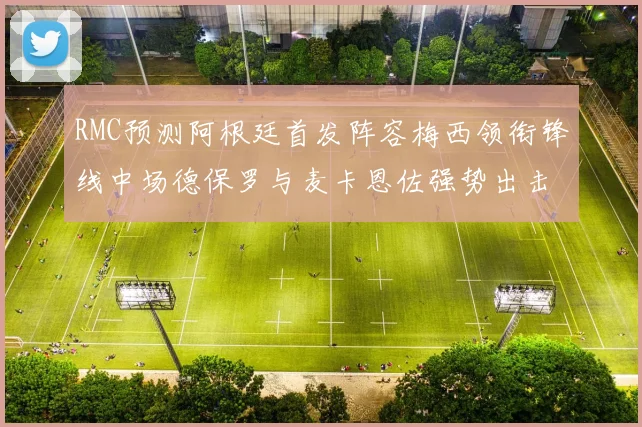 RMC预测阿根廷首发阵容梅西领衔锋线中场德保罗与麦卡恩佐强势出击