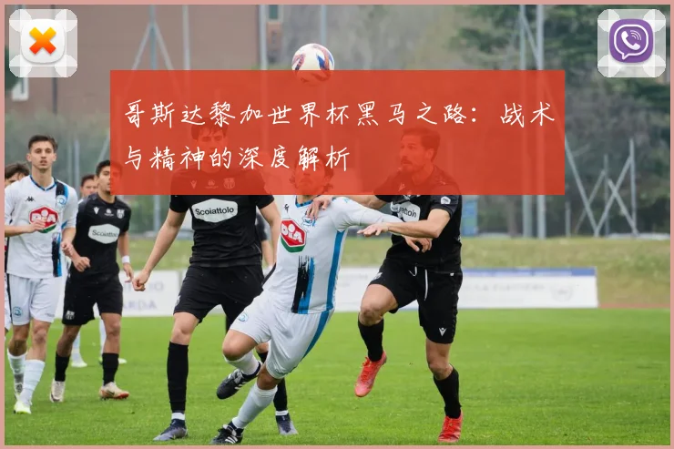 哥斯达黎加世界杯黑马之路：战术与精神的深度解析