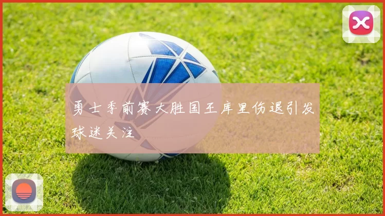 勇士季前赛大胜国王库里伤退引发球迷关注