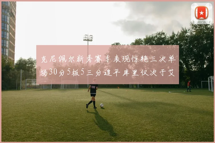 克尼佩尔新秀赛季表现惊艳三次单场30分5板5三分追平库里仅次于艾弗森