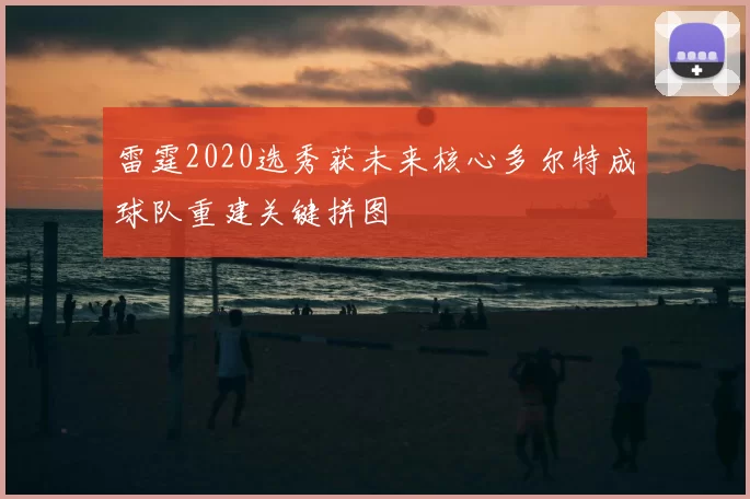 雷霆2020选秀获未来核心多尔特成球队重建关键拼图