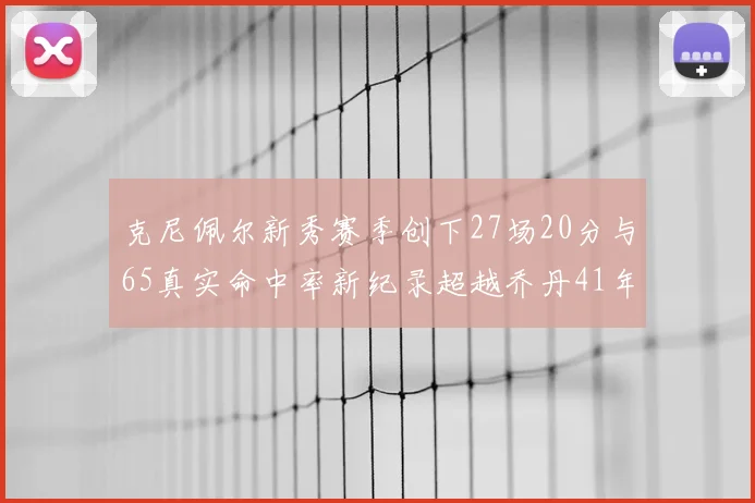 克尼佩尔新秀赛季创下27场20分与65真实命中率新纪录超越乔丹41年历史