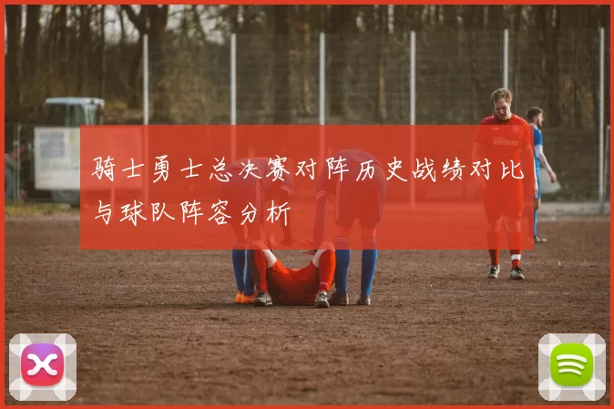 骑士勇士总决赛对阵历史战绩对比与球队阵容分析