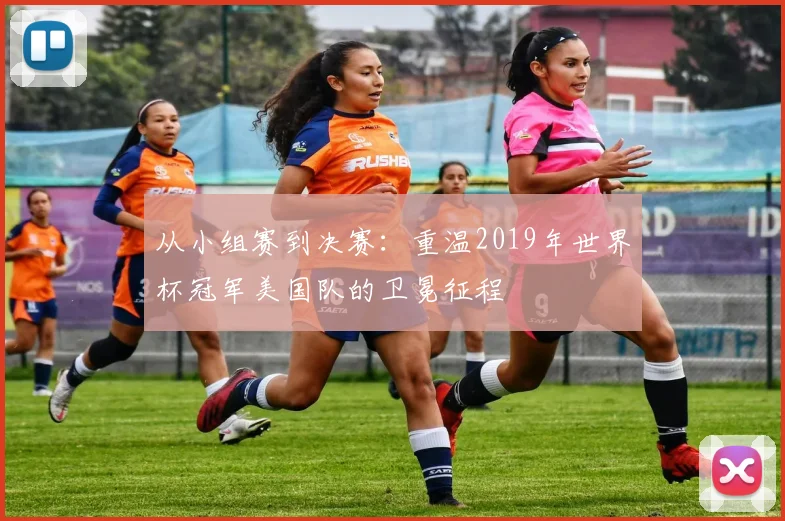 从小组赛到决赛:重温2019年世界杯冠军美国队的卫冕征程