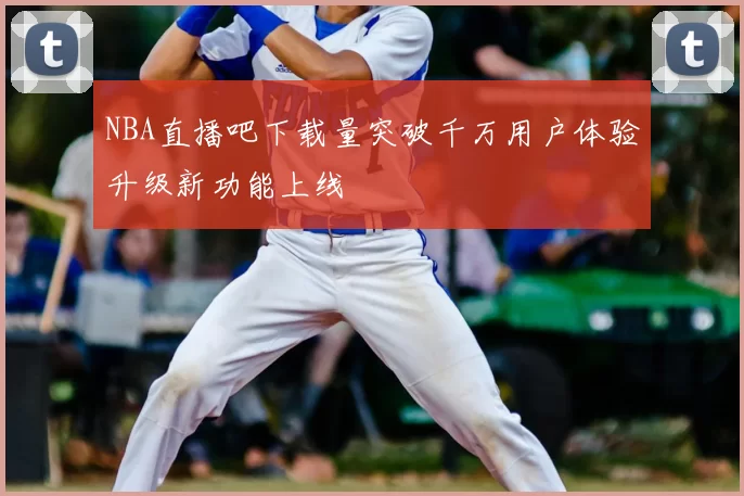 NBA直播吧下载量突破千万用户体验升级新功能上线