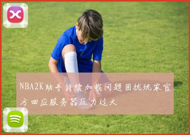 NBA2K助手持续加载问题困扰玩家官方回应服务器压力过大