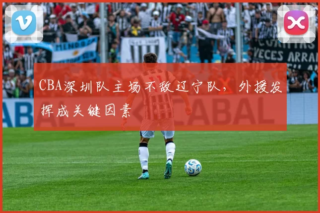 CBA深圳队主场不敌辽宁队,外援发挥成关键因素