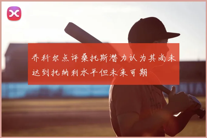 乔科尔点评桑托斯潜力认为其尚未达到托纳利水平但未来可期