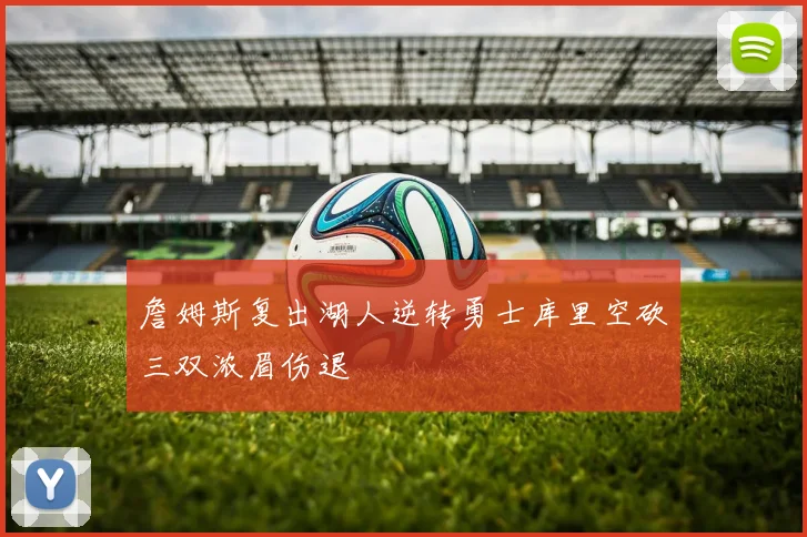 詹姆斯复出湖人逆转勇士库里空砍三双浓眉伤退