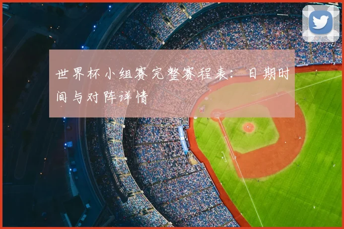 世界杯小组赛完整赛程表:日期时间与对阵详情