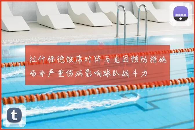 拉什福德缺席对阵马竞因预防措施而非严重伤病影响球队战斗力