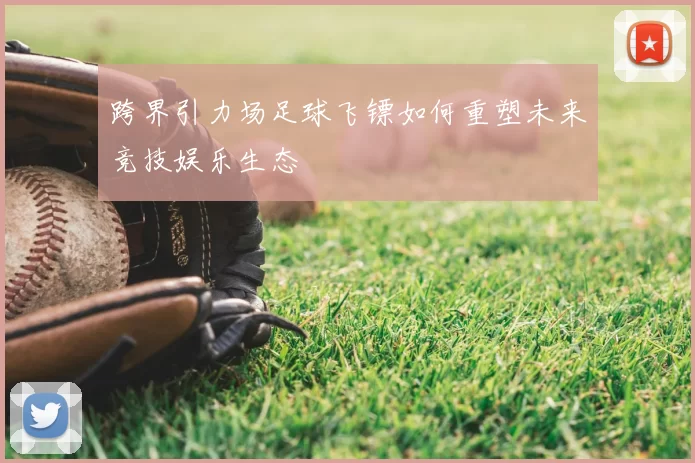 跨界引力场足球飞镖如何重塑未来竞技娱乐生态