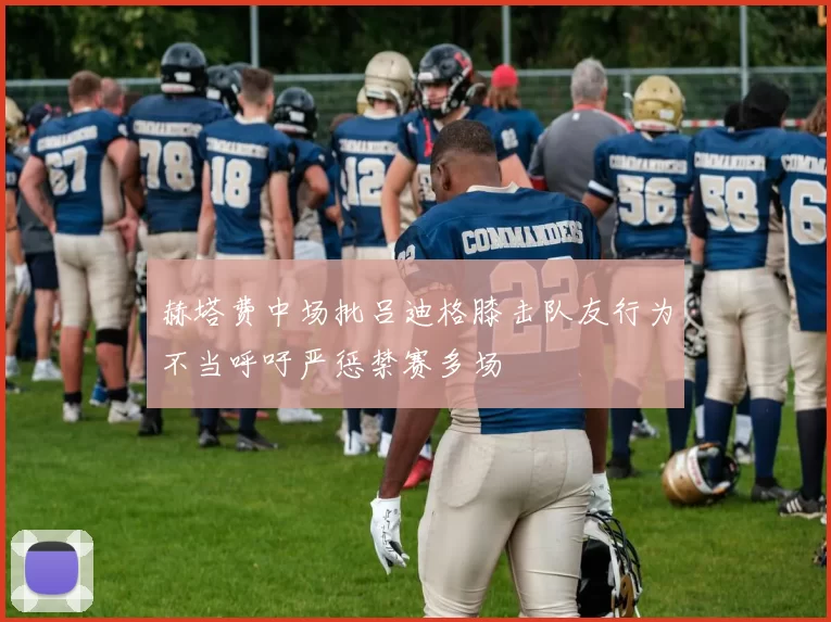 赫塔费中场批吕迪格膝击队友行为不当呼吁严惩禁赛多场