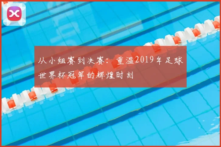 从小组赛到决赛:重温2019年足球世界杯冠军的辉煌时刻