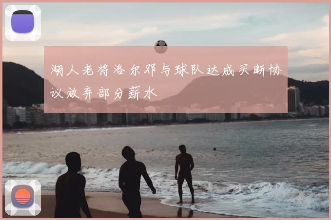 湖人老将洛尔邓与球队达成买断协议放弃部分薪水