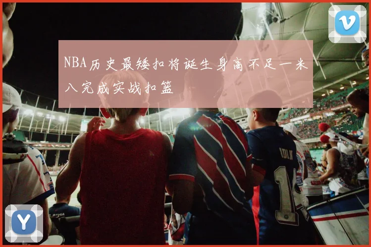 NBA历史最矮扣将诞生身高不足一米八完成实战扣篮