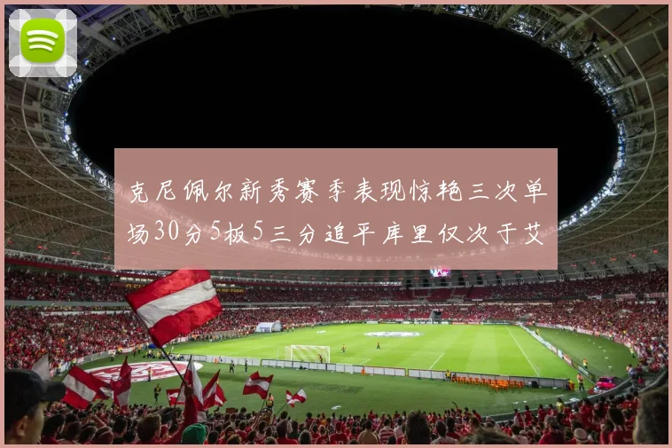 克尼佩尔新秀赛季表现惊艳三次单场30分5板5三分追平库里仅次于艾弗森
