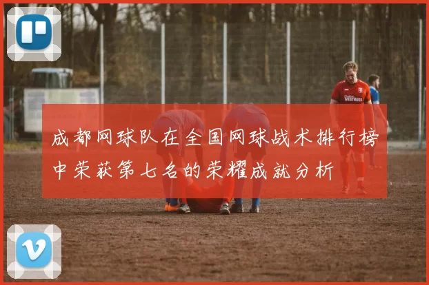 成都网球队在全国网球战术排行榜中荣获第七名的荣耀成就分析