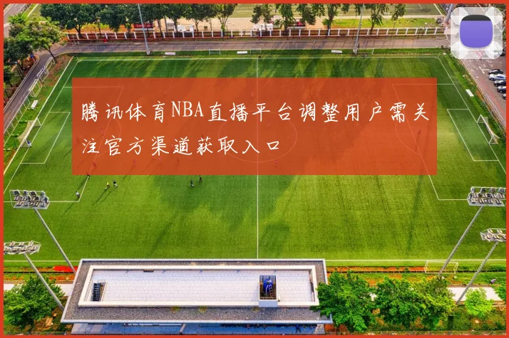 腾讯体育NBA直播平台调整用户需关注官方渠道获取入口
