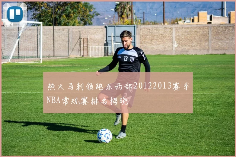 热火马刺领跑东西部20122013赛季NBA常规赛排名揭晓