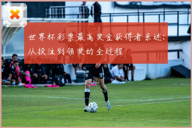世界杯彩票最高奖金获得者亲述:从投注到领奖的全过程