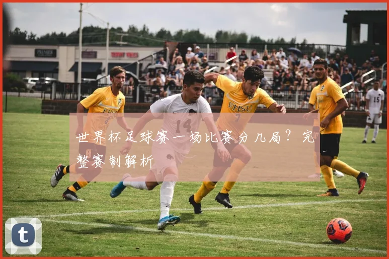 世界杯足球赛一场比赛分几局?完整赛制解析