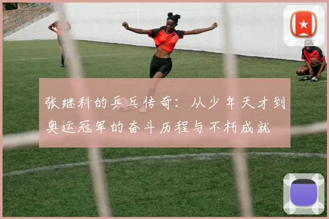 张继科的乒乓传奇：从少年天才到奥运冠军的奋斗历程与不朽成就