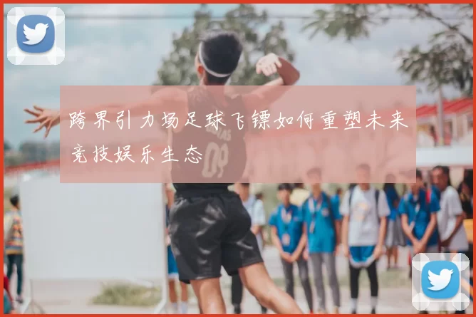 跨界引力场足球飞镖如何重塑未来竞技娱乐生态