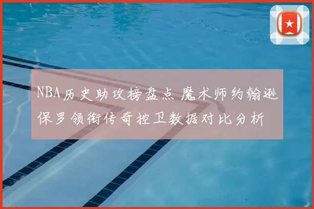 NBA历史助攻榜盘点 魔术师约翰逊保罗领衔传奇控卫数据对比分析