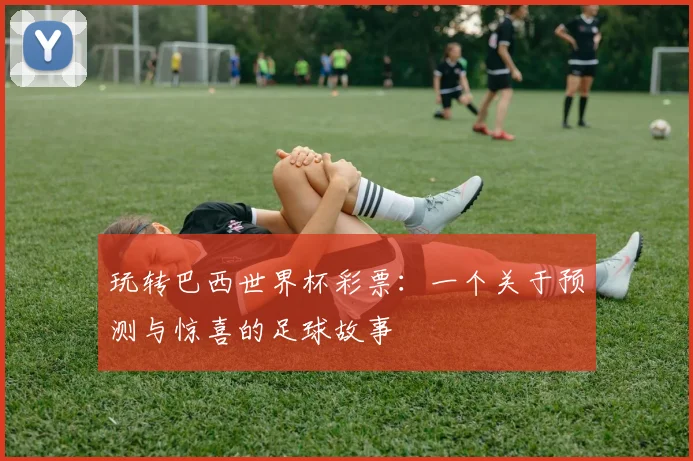 玩转巴西世界杯彩票：一个关于预测与惊喜的足球故事