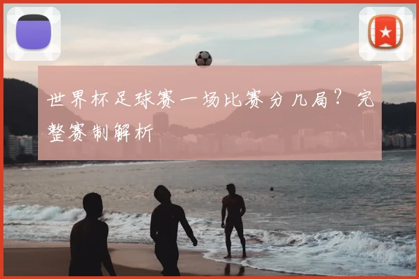 世界杯足球赛一场比赛分几局？完整赛制解析