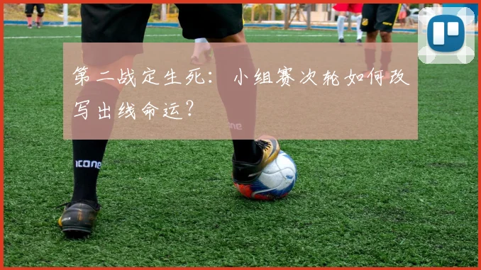第二战定生死:小组赛次轮如何改写出线命运?