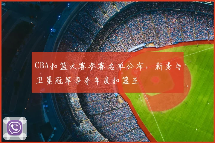 CBA扣篮大赛参赛名单公布，新秀与卫冕冠军争夺年度扣篮王
