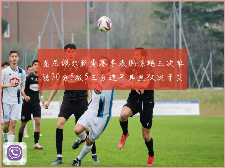 克尼佩尔新秀赛季表现惊艳三次单场30分5板5三分追平库里仅次于艾弗森