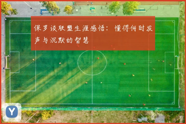 保罗谈联盟生涯感悟：懂得何时发声与沉默的智慧