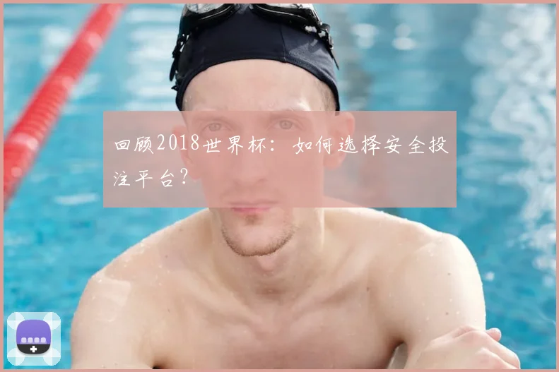 回顾2018世界杯:如何选择安全投注平台?