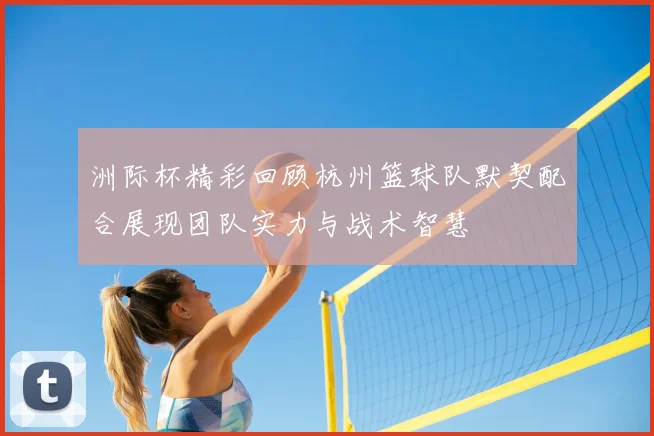 洲际杯精彩回顾杭州篮球队默契配合展现团队实力与战术智慧