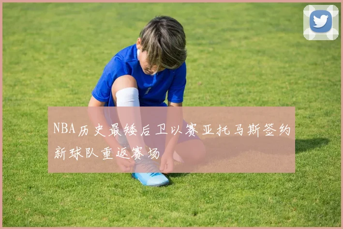NBA历史最矮后卫以赛亚托马斯签约新球队重返赛场
